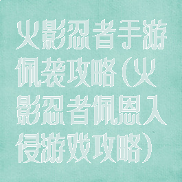 火影忍者手游佩袭攻略(火影忍者佩恩入侵游戏攻略)