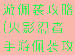 火影忍者手游佩袭攻略(火影忍者手游佩袭攻略视频)