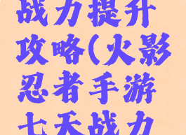 火影忍者手游七天战力提升攻略(火影忍者手游七天战力提升攻略图)