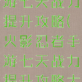 火影忍者手游七天战力提升攻略(火影忍者手游七天战力提升攻略大全)