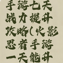 火影忍者手游七天战力提升攻略(火影忍者手游一天能升多少战力)