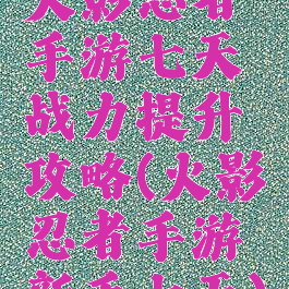 火影忍者手游七天战力提升攻略(火影忍者手游新手七天)