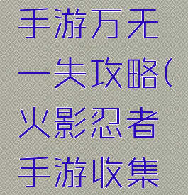 火影忍者手游万无一失攻略(火影忍者手游收集忍者攻略)