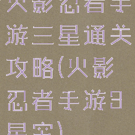 火影忍者手游三星通关攻略(火影忍者手游3星究)
