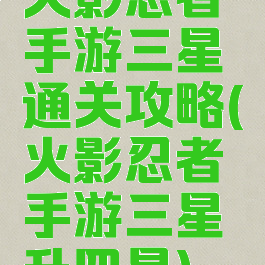 火影忍者手游三星通关攻略(火影忍者手游三星升四星)