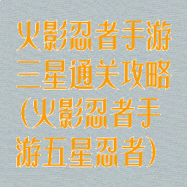 火影忍者手游三星通关攻略(火影忍者手游五星忍者)