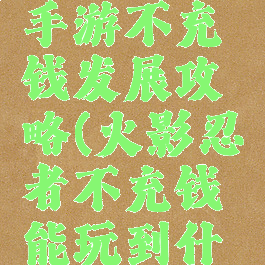 火影忍者手游不充钱发展攻略(火影忍者不充钱能玩到什么程度)