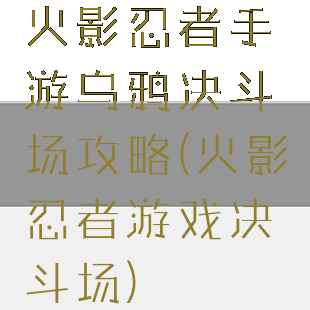 火影忍者手游乌鸦决斗场攻略(火影忍者游戏决斗场)