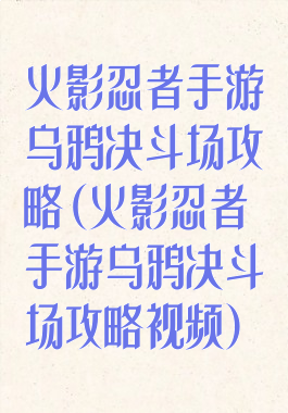 火影忍者手游乌鸦决斗场攻略(火影忍者手游乌鸦决斗场攻略视频)