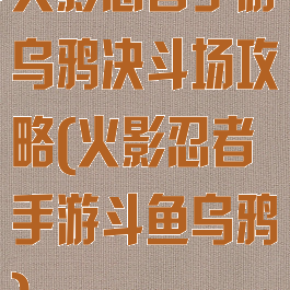 火影忍者手游乌鸦决斗场攻略(火影忍者手游斗鱼乌鸦)