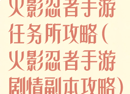 火影忍者手游任务所攻略(火影忍者手游剧情副本攻略)