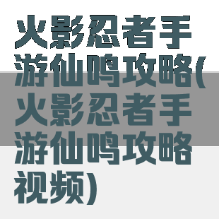火影忍者手游仙鸣攻略(火影忍者手游仙鸣攻略视频)