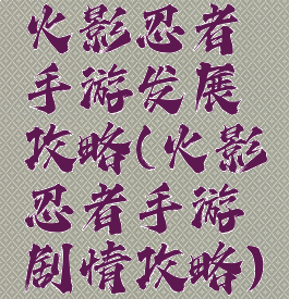 火影忍者手游发展攻略(火影忍者手游剧情攻略)