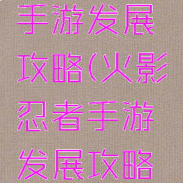 火影忍者手游发展攻略(火影忍者手游发展攻略大全)