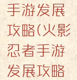 火影忍者手游发展攻略(火影忍者手游发展攻略最新)