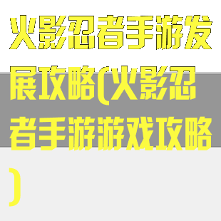 火影忍者手游发展攻略(火影忍者手游游戏攻略)