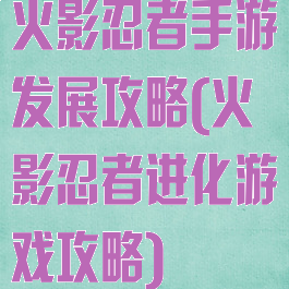 火影忍者手游发展攻略(火影忍者进化游戏攻略)