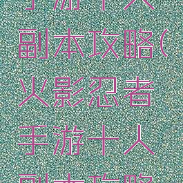 火影忍者手游十人副本攻略(火影忍者手游十人副本攻略大全)