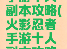 火影忍者手游十人副本攻略(火影忍者手游十人副本攻略视频)