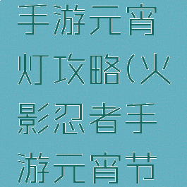 火影忍者手游元宵灯攻略(火影忍者手游元宵节活动)