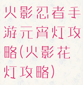 火影忍者手游元宵灯攻略(火影花灯攻略)