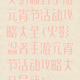 火影忍者手游元宵节活动攻略大全(火影忍者手游元宵节活动攻略大全最新)