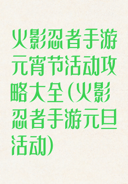 火影忍者手游元宵节活动攻略大全(火影忍者手游元旦活动)