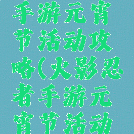 火影忍者手游元宵节活动攻略(火影忍者手游元宵节活动攻略图)