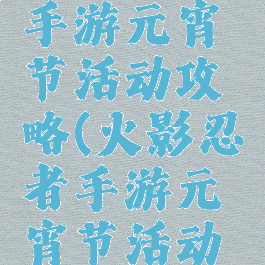 火影忍者手游元宵节活动攻略(火影忍者手游元宵节活动攻略大全)