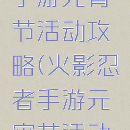 火影忍者手游元宵节活动攻略(火影忍者手游元宵节活动攻略视频)