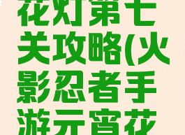 火影忍者手游元宵花灯第七关攻略(火影忍者手游元宵花灯第七关攻略图)