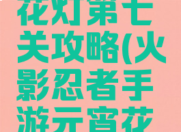 火影忍者手游元宵花灯第七关攻略(火影忍者手游元宵花灯第七关攻略视频)