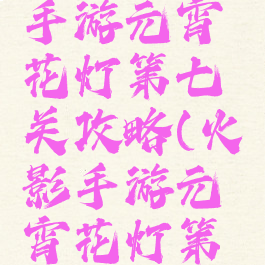 火影忍者手游元宵花灯第七关攻略(火影手游元宵花灯第六关攻略)