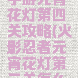 火影忍者手游元宵花灯第四关攻略(火影忍者元宵花灯第三关怎么过)