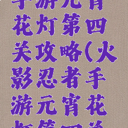火影忍者手游元宵花灯第四关攻略(火影忍者手游元宵花灯第四关攻略图)
