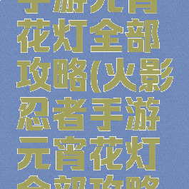 火影忍者手游元宵花灯全部攻略(火影忍者手游元宵花灯全部攻略图)