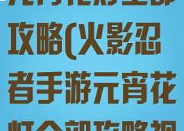 火影忍者手游元宵花灯全部攻略(火影忍者手游元宵花灯全部攻略视频)