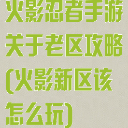 火影忍者手游关于老区攻略(火影新区该怎么玩)