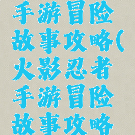 火影忍者手游冒险故事攻略(火影忍者手游冒险故事攻略图)