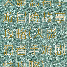 火影忍者手游冒险故事攻略(火影忍者手游剧情攻略)