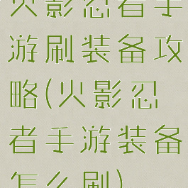 火影忍者手游刷装备攻略(火影忍者手游装备怎么刷)