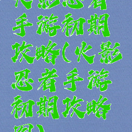 火影忍者手游初期攻略(火影忍者手游初期攻略图)