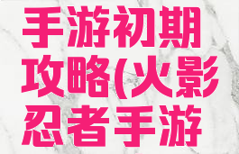 火影忍者手游初期攻略(火影忍者手游前期攻略)