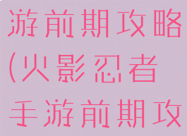 火影忍者手游前期攻略(火影忍者手游前期攻略大全)