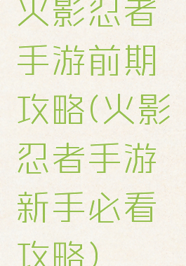 火影忍者手游前期攻略(火影忍者手游新手必看攻略)