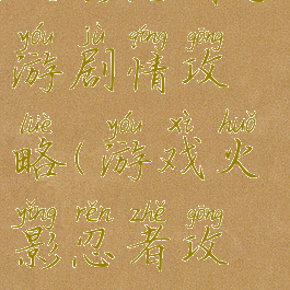 火影忍者手游剧情攻略(游戏火影忍者攻略)