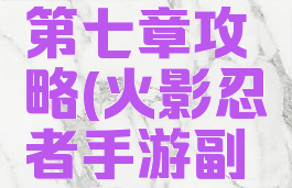 火影忍者手游副本第七章攻略(火影忍者手游副本第七章攻略大全)