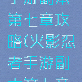 火影忍者手游副本第七章攻略(火影忍者手游副本第七章攻略视频)