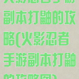 火影忍者手游副本打鼬的攻略(火影忍者手游副本打鼬的攻略图)