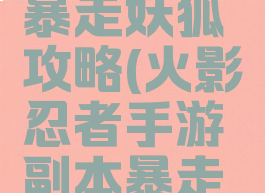 火影忍者手游副本暴走妖狐攻略(火影忍者手游副本暴走妖狐攻略视频)